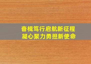 奋楫笃行启航新征程 凝心聚力勇担新使命